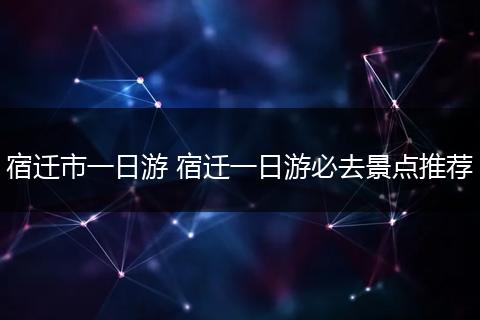 宿迁市一日游 宿迁一日游必去景点推荐