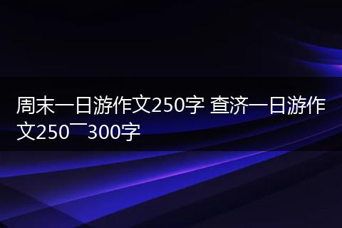 周末一日游作文250字 查济一日游作文250――300字