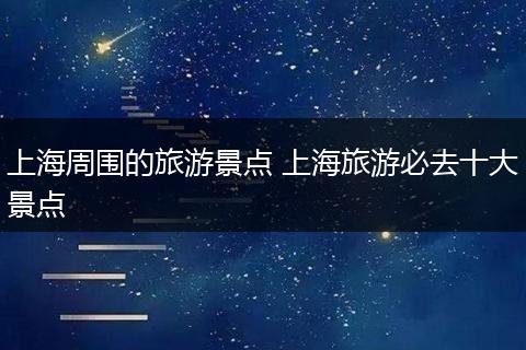 上海周围的旅游景点 上海旅游必去十大景点