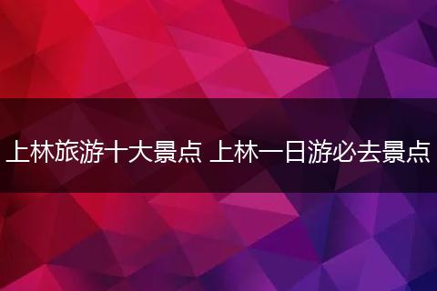 上林旅游十大景点 上林一日游必去景点