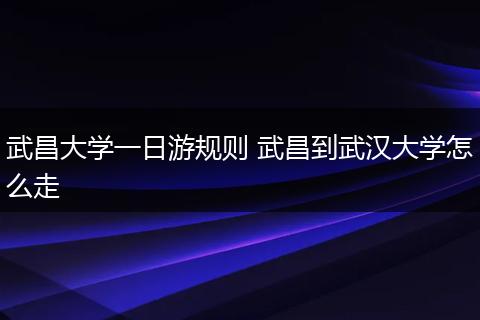武昌大学一日游规则 武昌到武汉大学怎么走