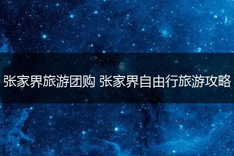 张家界旅游团购 张家界自由行旅游攻略