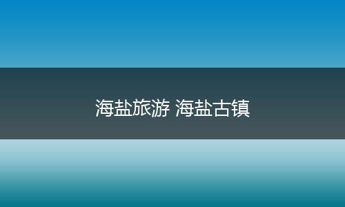 海盐旅游 海盐古镇