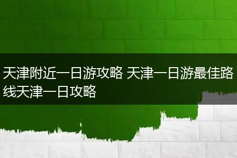 天津附近一日游攻略 天津一日游最佳路线天津一日攻略