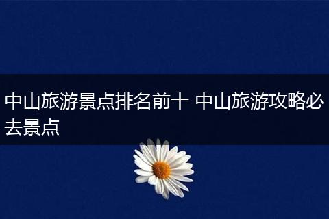 中山旅游景点排名前十 中山旅游攻略必去景点