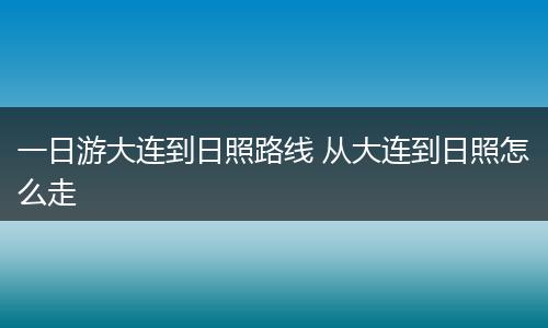一日游大连到日照路线 从大连到日照怎么走