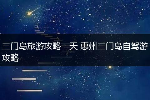 三门岛旅游攻略一天 惠州三门岛自驾游攻略