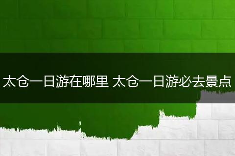 太仓一日游在哪里 太仓一日游必去景点