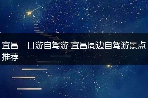 宜昌一日游自驾游 宜昌周边自驾游景点推荐