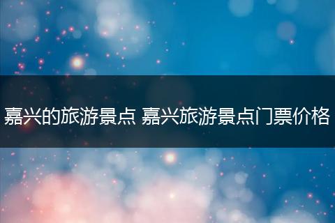 嘉兴的旅游景点 嘉兴旅游景点门票价格