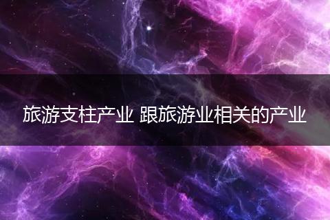 旅游支柱产业 跟旅游业相关的产业