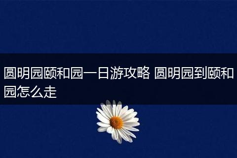 圆明园颐和园一日游攻略 圆明园到颐和园怎么走