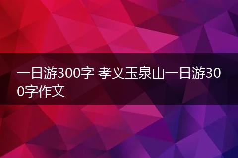 一日游300字 孝义玉泉山一日游300字作文