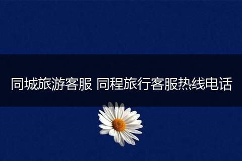 同城旅游客服 同程旅行客服热线电话