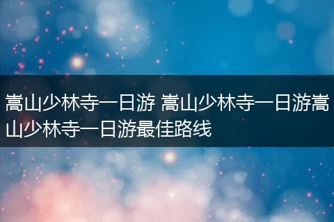 嵩山少林寺一日游 嵩山少林寺一日游嵩山少林寺一日游最佳路线