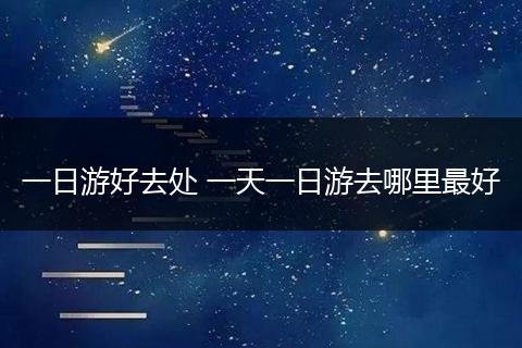 一日游好去处 一天一日游去哪里最好