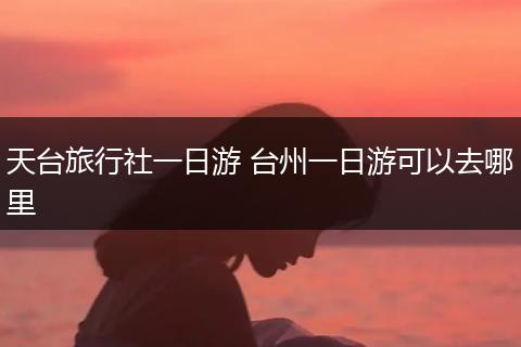 天台旅行社一日游 台州一日游可以去哪里