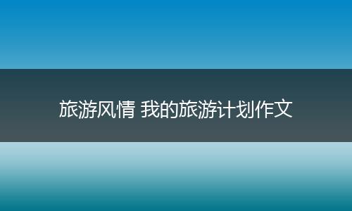 旅游风情 我的旅游计划作文