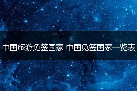 中国旅游免签国家 中国免签国家一览表
