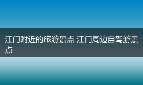 江门附近的旅游景点 江门周边自驾游景点