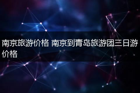 南京旅游价格 南京到青岛旅游团三日游价格