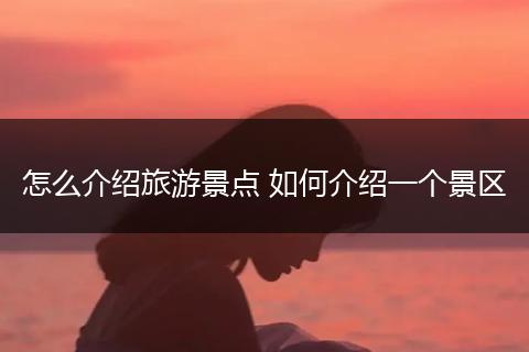 怎么介绍旅游景点 如何介绍一个景区