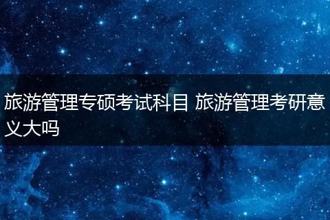 旅游管理专硕考试科目 旅游管理考研意义大吗