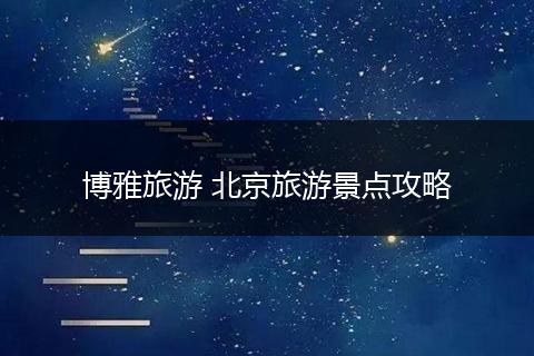 博雅旅游 北京旅游景点攻略