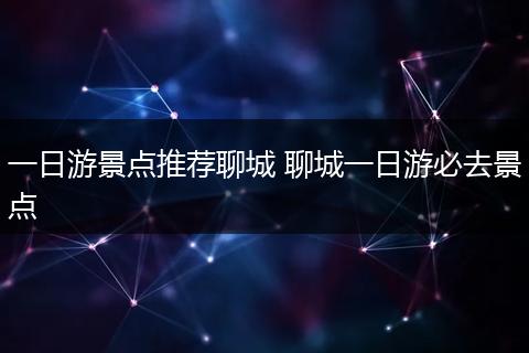 一日游景点推荐聊城 聊城一日游必去景点