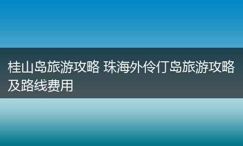 桂山岛旅游攻略 珠海外伶仃岛旅游攻略及路线费用