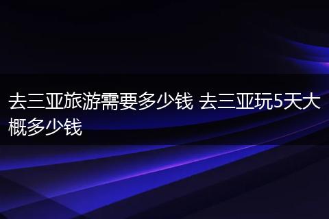 去三亚旅游需要多少钱 去三亚玩5天大概多少钱