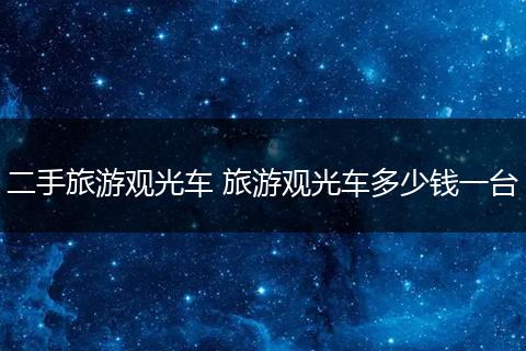 二手旅游观光车 旅游观光车多少钱一台