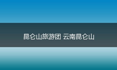 昆仑山旅游团 云南昆仑山