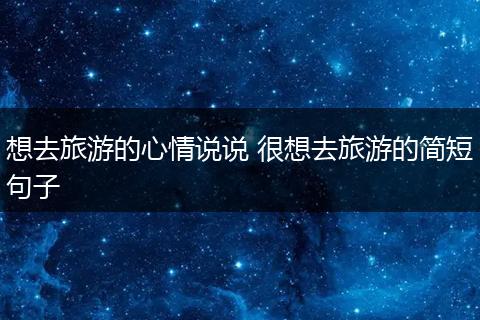 想去旅游的心情说说 很想去旅游的简短句子