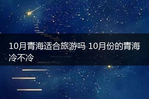 10月青海适合旅游吗 10月份的青海冷不冷