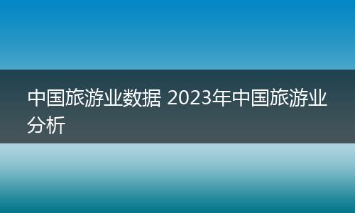 中国旅游业数据 2023年中国旅游业分析