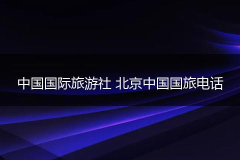 中国国际旅游社 北京中国国旅电话