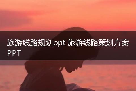 旅游线路规划ppt 旅游线路策划方案PPT