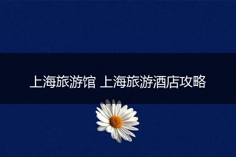 上海旅游馆 上海旅游酒店攻略