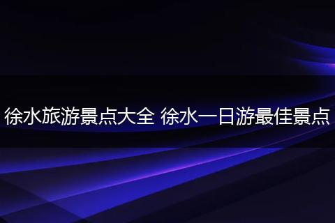 徐水旅游景点大全 徐水一日游最佳景点