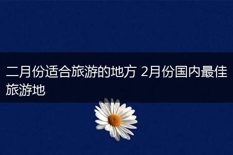 二月份适合旅游的地方 2月份国内最佳旅游地