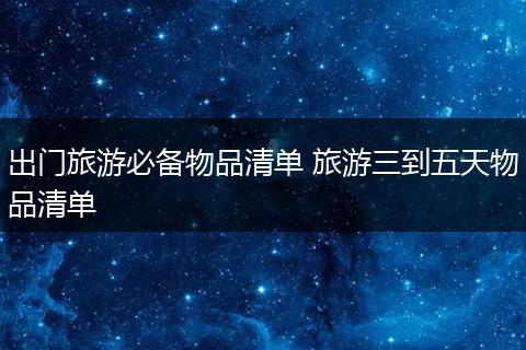 出门旅游必备物品清单 旅游三到五天物品清单