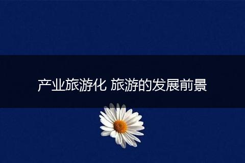 产业旅游化 旅游的发展前景