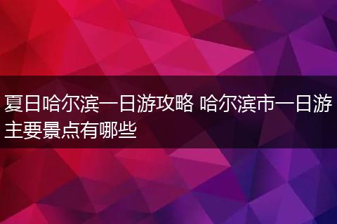 夏日哈尔滨一日游攻略 哈尔滨市一日游主要景点有哪些