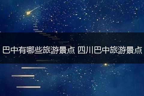 巴中有哪些旅游景点 四川巴中旅游景点