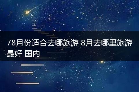 78月份适合去哪旅游 8月去哪里旅游最好 国内