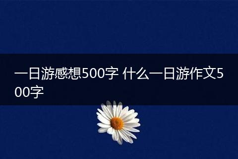 一日游感想500字 什么一日游作文500字