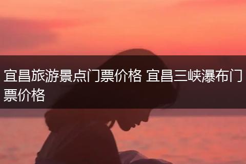 宜昌旅游景点门票价格 宜昌三峡瀑布门票价格