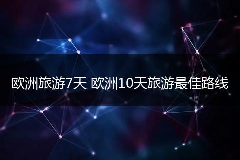 欧洲旅游7天 欧洲10天旅游最佳路线