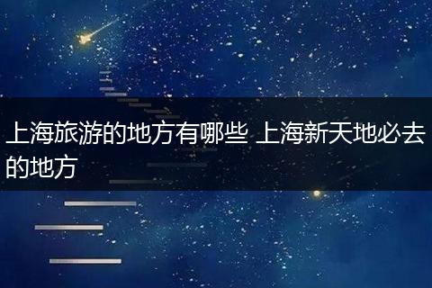 上海旅游的地方有哪些 上海新天地必去的地方